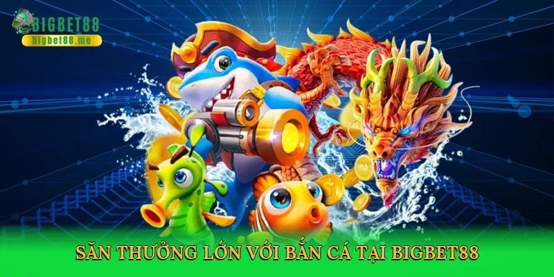 Săn thưởng lớn với bắn cá tại Bigbet88